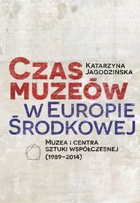 Czas muzeów w Europie Środkowej. Muzea i centra sztuki współczesnej (1989–2014) Jagodzińska Katarzyna