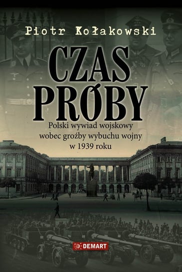 Czas próby. Polski wywiad wojskowy wobec groźby wybuchu wojny w 1939 r. Kołakowski Piotr