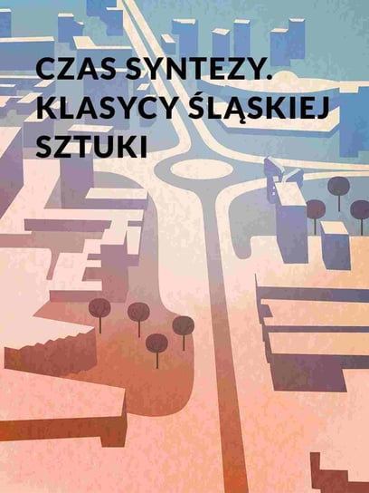 Czas syntezy. Klasycy śląskiej sztuki Kuś Marek, Hoenszer Agnieszka, Sokołowska Zuzanna