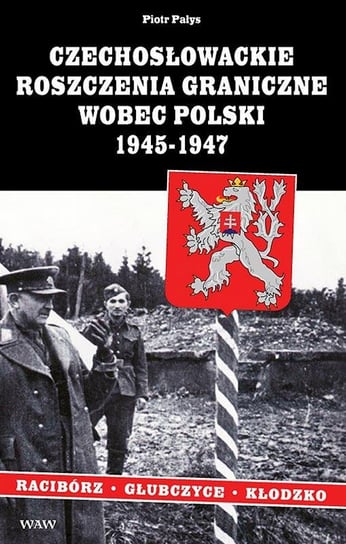 Czechosłowackie roszczenia graniczne wobec Polski 1945-1947 Pałys Piotr