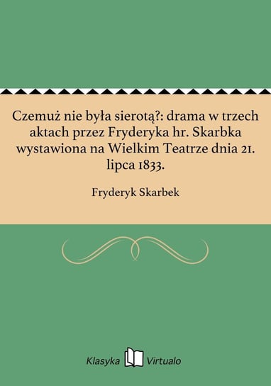 Czemuż nie była sierotą?: drama w trzech aktach przez Fryderyka hr. Skarbka wystawiona na Wielkim Teatrze dnia 21. lipca 1833. Skarbek Fryderyk