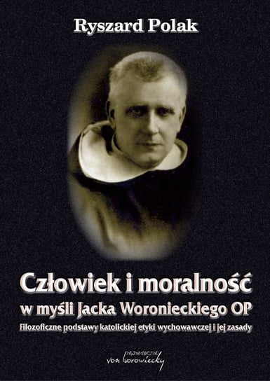 Człowiek i moralność w myśli Jacka Woronieckiego OP. Filozoficzne podstawy katolickiej etyki wychowawczej i jej zasady Polak Ryszard