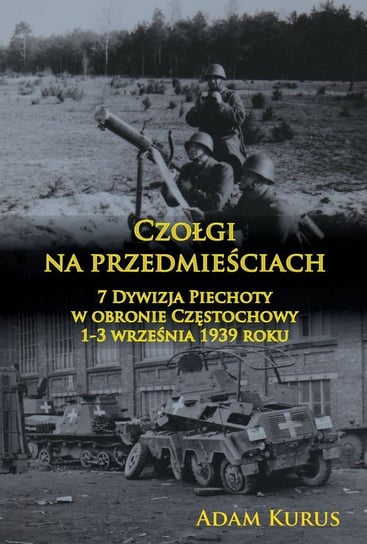 Czołgi na przedmieściach. 7 Dywizja Piechoty w obronie Częstochowy 1-3 września 1939 roku Opracowanie zbiorowe