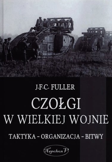 Czołgi w Wielkiej Wojnie. Taktyka - organizacja - bitwy Fuller J.F.C.