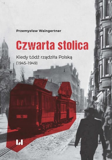 Czwarta stolica. Kiedy Łódź rządziła Polską (1945–1949) Waingertner Przemysław
