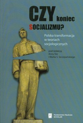 Czy Koniec Socjalizmu? Polska Transformacja w Teoriach Socjologicznych Opracowanie zbiorowe