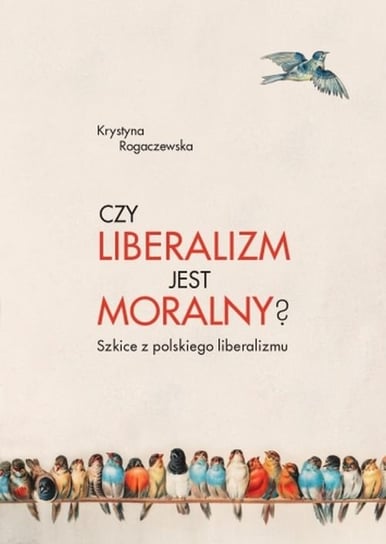 Czy liberalizm jest moralny? Szkice z polskiego liberalizmu Rogaczewska Krystyna