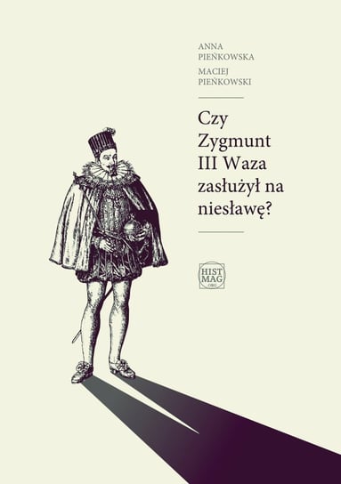 Czy Zygmunt III Waza zasłużył na niesławę? Pieńkowska Anna, Pieńkowski Maciej