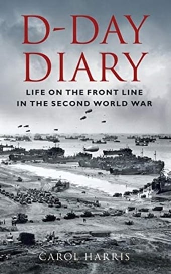 D-Day Diary: Life on the Front Line in the Second World War Carol Harris
