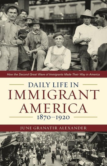 Daily Life in Immigrant America, 1870-1920 Alexander June Granatir