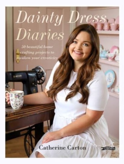 Dainty Dress Diaries: 50 Beautiful Home-Crafting Projects to Awaken Your Creativity Catherine Carton