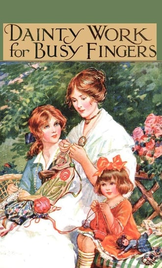 Dainty Work for Busy Fingers - A Book of Needlework, Knitting and Crochet for Girls Sibbald M.