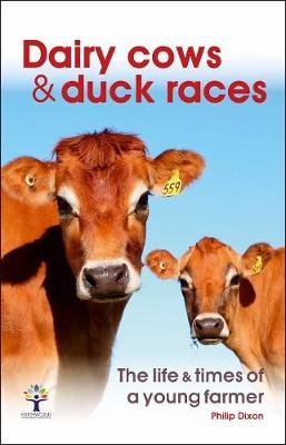 Dairy Cows & Duck Races - the life & times of a young farmer Dixon Philip