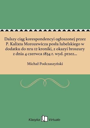 Dalszy ciąg korespondencyi ogłoszonej przez P. Kalixta Morozewicza posła lubelskiego w dodatku do nru 12 kroniki, z okazyi broszury z dnia 4 czerwca 1834 r. wyd. przez M. Podczaszyńskiego przy n. 1 Część 2 Tygodnika Emigracyi polskiej oraz Różne pis - ebook epub Podczaszyński Michał