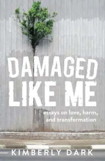 Damaged Like Me: Essays on Love, Harm and Transformation Kimberly Dark