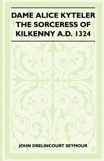 Dame Alice Kyteler the Sorceress of Kilkenny A.D. 1324 (Folklore History Series) John Drelincourt Seymour