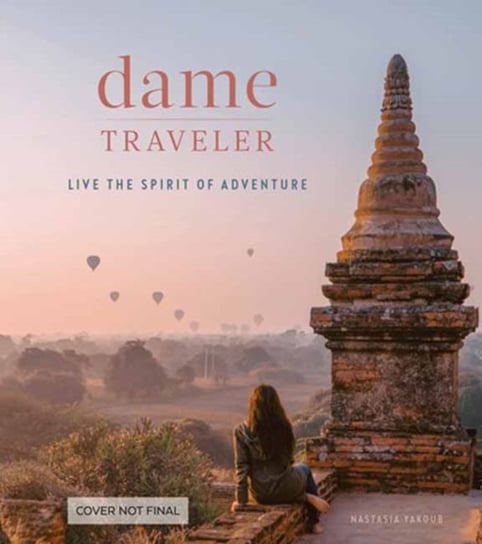 Dame Traveller. Stories and Visuals from Women Who Live the Spirit of Adventure Nastasia Yakoub