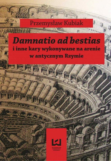 Damnatio ad bestias i inne kary wykonywane na arenie w antycznym Rzymie Kubiak Przemysław