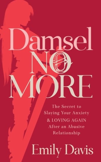 Damsel No More!: The Secret to Slaying Your Anxiety and Loving Again After an Abusive Relationship Emily Davis