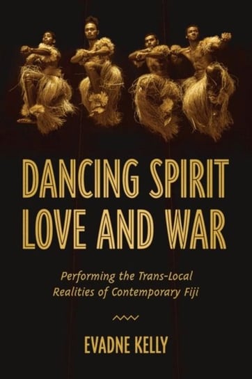 Dancing Spirit, Love, and War: Performing the Translocal Realities of Contemporary Fiji Evadne Kelly