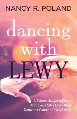 Dancing with Lewy: A Father - Daughter Dance, before and after Lewy Body Dementia Came to Live with Us Nancy R. Poland