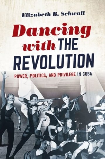 Dancing with the Revolution: Power, Politics, and Privilege in Cuba Elizabeth B. Schwall