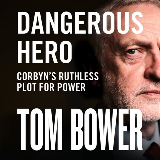 Dangerous Hero: Corbyn's Ruthless Plot for Power Bower Tom
