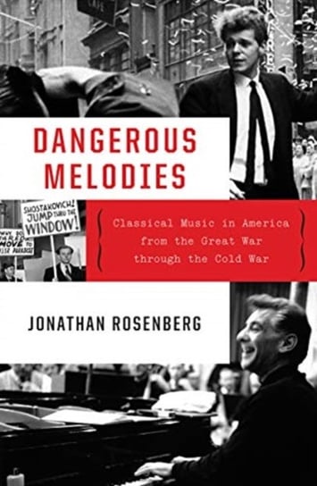 Dangerous Melodies. Classical Music in America from the Great War through the Cold War Rosenberg Jonathan