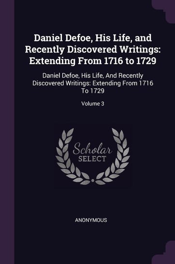 Daniel Defoe, His Life, and Recently Discovered Writings Anonymous