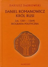 Daniel Romanowicz Król Rusi (ok.1201-1264). Biografia polityczna Dąbrowski Dariusz