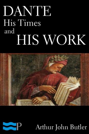 Dante. His Times and His Work Arthur John Butler