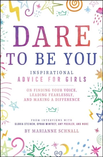 Dare to Be You. Inspirational Advice for Girls on Finding Your Voice, Leading Fearlessly, and Making Marianne Schnall