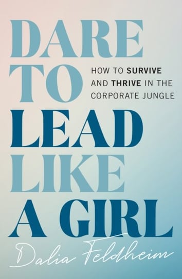 Dare to Lead Like a Girl: How to Survive and Thrive in the Corporate Jungle Dalia Feldheim