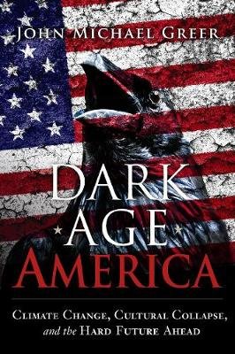 Dark Age America: Climate Change, Cultural Collapse, and the Hard Future Ahead Greer John Michael