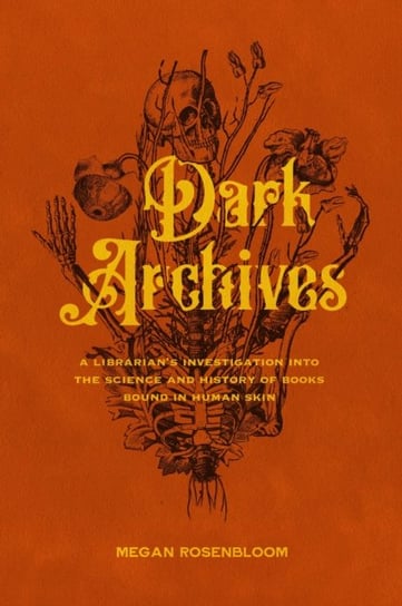Dark Archives. A Librarians Investigation into the Science and History of Books Bound in Human Skin Rosenbloom Megan