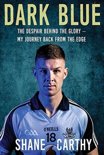 Dark Blue: The Despair Behind the Glory - My Journey Back from the Edge Shane Carthy