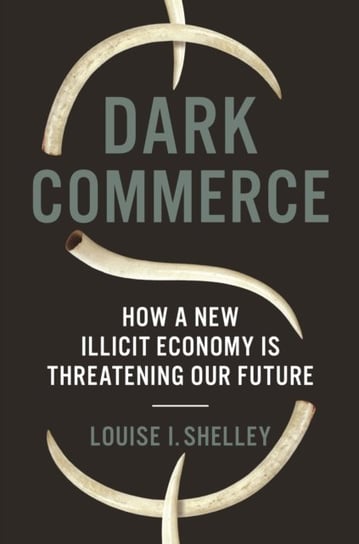 Dark Commerce: How a New Illicit Economy Is Threatening Our Future Louise I. Shelley