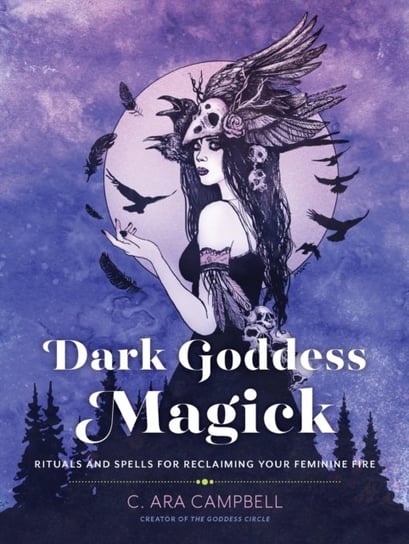 Dark Goddess Magick: Rituals and Spells for Reclaiming Your Feminine Fire C. Ara Campbell