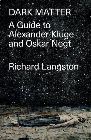Dark Matter: A Guide to Alexander Kluge & Oskar Negt Richard Langston
