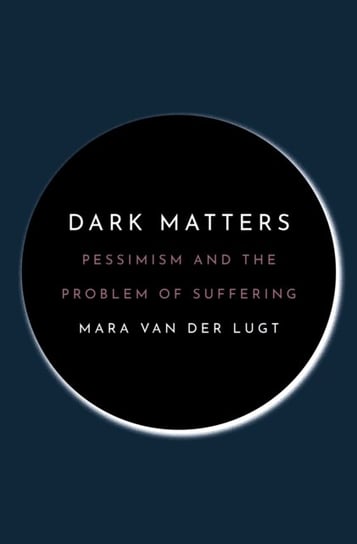 Dark Matters. Pessimism and the Problem of Suffering Mara van der Lugt