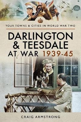 Darlington and Teesdale at War 1939-45 Craig Armstrong
