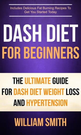 Dash Diet For Beginners: The Ultimate Guide For Dash Diet Weight Loss And Hypertension William Smith