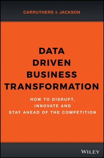 Data Driven Business Transformation: How Businesses Can Disrupt, Innovate and Stay Ahead of the Competition Jackson Peter, Carruthers Caroline