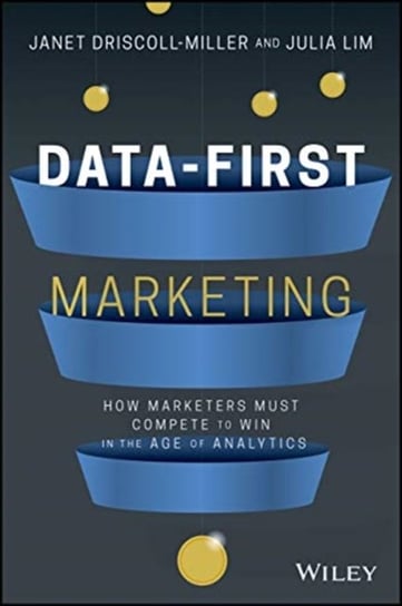 Data-First Marketing. How To Compete and Win In the Age of Analytics Janet Driscoll Miller, Julia Lim