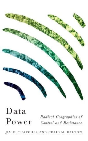 Data Power. Radical Geographies of Control and Resistance Jim E. Thatcher, Craig M. Dalton