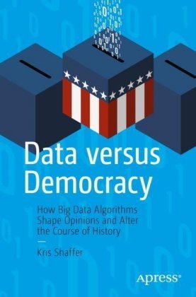 Data versus Democracy: How Big Data Algorithms Shape Opinions and Alter the Course of History Kris Shaffer
