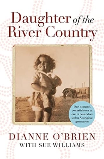 Daughter of the River Country: A heartbreaking redemptive memoir by one of Australia's stolen Aboriginal generation Dianne O'Brien