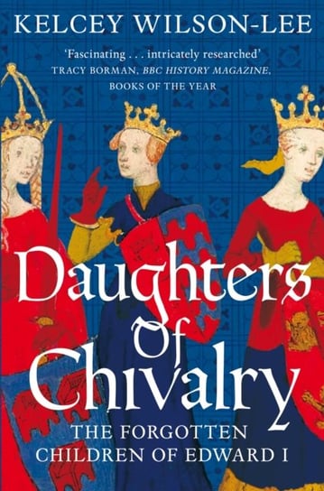 Daughters of Chivalry: The Forgotten Children of Edward I Kelcey Wilson-Lee