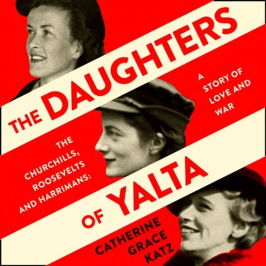 Daughters of Yalta: The Churchills, Roosevelts and Harrimans - A Story of Love and War Katz Catherine Grace