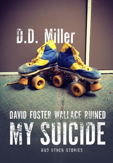 David Foster Wallace Ruined My Suicide D.D. Miller